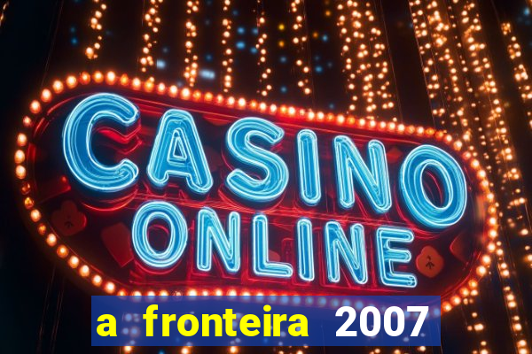 a fronteira 2007 filme completo download